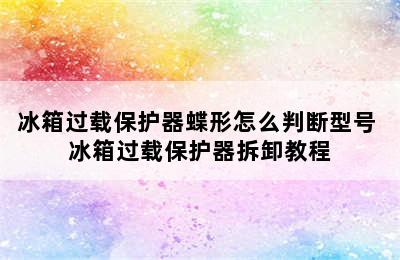 冰箱过载保护器蝶形怎么判断型号 冰箱过载保护器拆卸教程